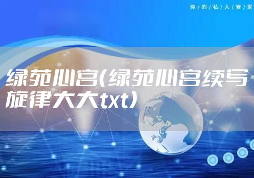 绿苑心宫（绿苑心宫续写旋律大大txt）