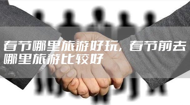 春节哪里旅游好玩，春节前去哪里旅游比较好