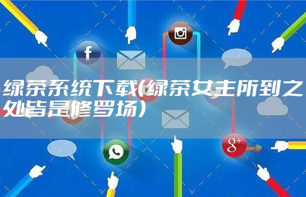 绿茶系统下载（绿茶女主所到之处皆是修罗场）
