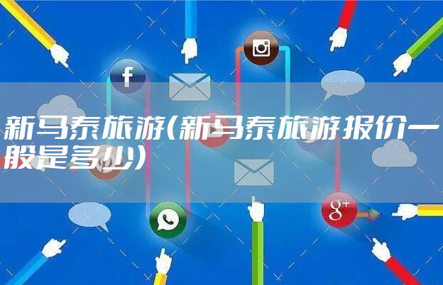 新马泰旅游（新马泰旅游报价一般是多少）