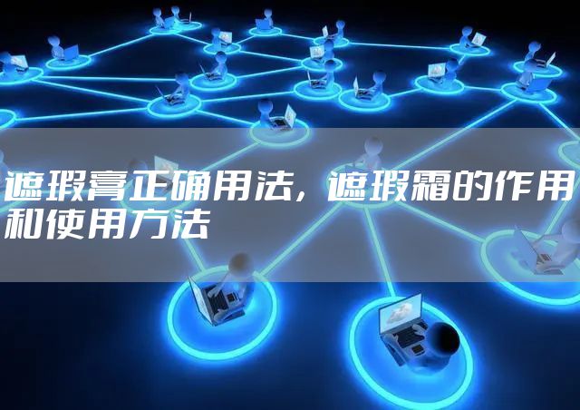 遮瑕膏正确用法，遮瑕霜的作用和使用方法