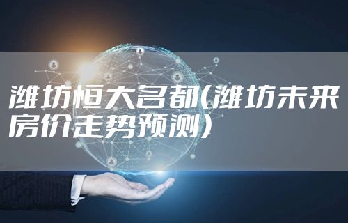 潍坊恒大名都（潍坊未来房价走势预测）