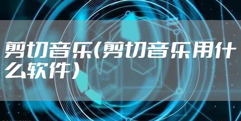 剪切音乐（剪切音乐用什么软件）