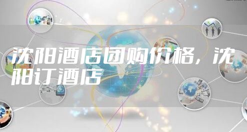 沈阳酒店团购价格，沈阳订酒店