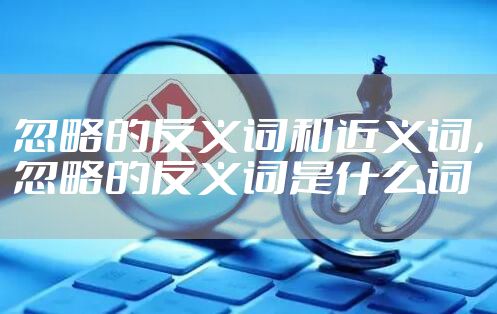 忽略的反义词和近义词，忽略的反义词是什么词