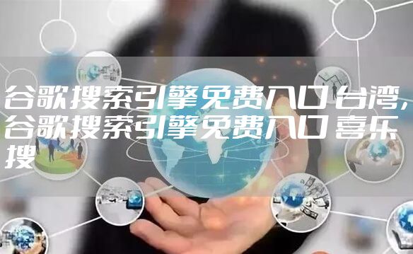 谷歌搜索引擎免费入口 台湾，谷歌搜索引擎免费入口 喜乐搜
