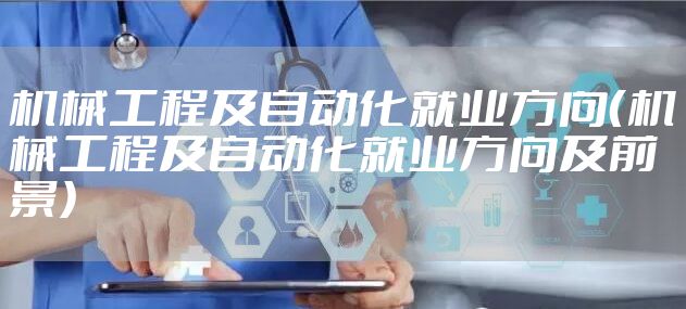 机械工程及自动化就业方向（机械工程及自动化就业方向及前景）