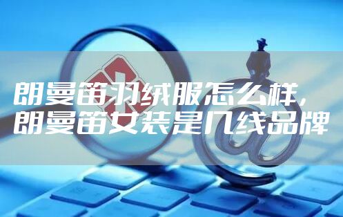 朗曼笛羽绒服怎么样，朗曼笛女装是几线品牌