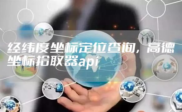 经纬度坐标定位查询，高德坐标拾取器api