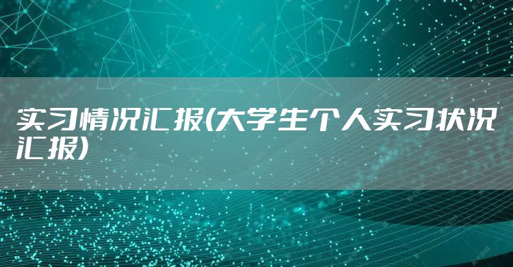 实习情况汇报(大学生个人实习状况汇报)