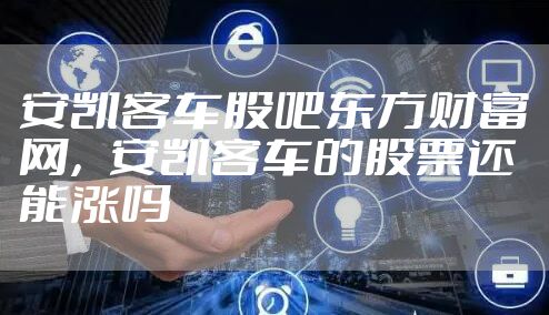 安凯客车股吧东方财富网，安凯客车的股票还能涨吗