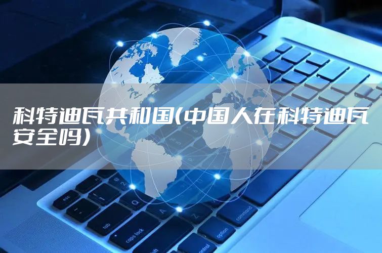 科特迪瓦共和国（中国人在科特迪瓦安全吗）
