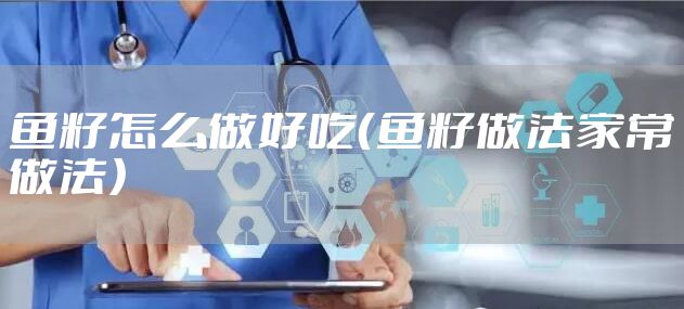 鱼籽怎么做好吃（鱼籽做法家常做法）