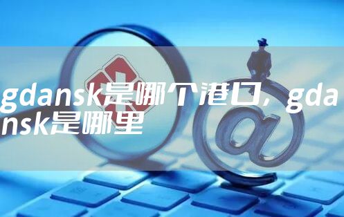 gdansk是哪个港口，gdansk是哪里