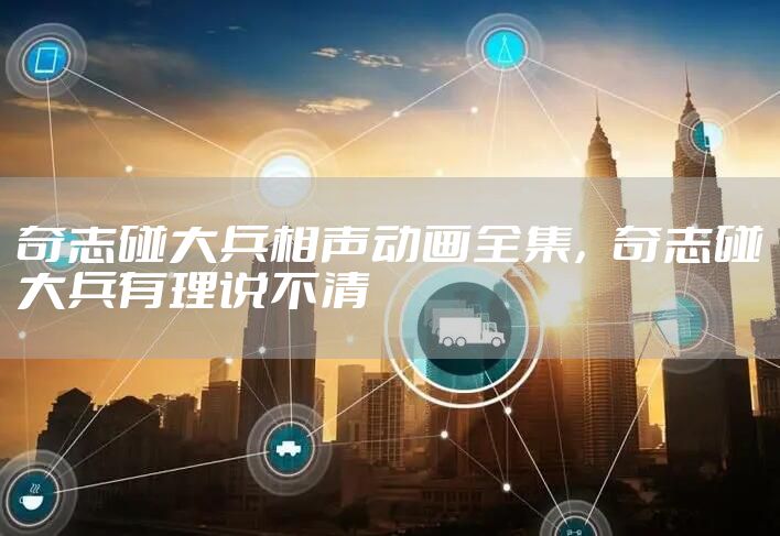 奇志碰大兵相声动画全集，奇志碰大兵有理说不清