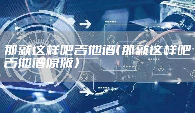 那就这样吧吉他谱（那就这样吧吉他谱原版）