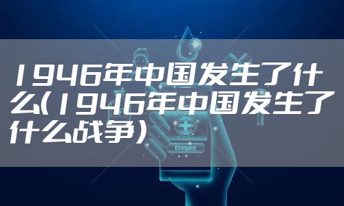 1946年中国发生了什么（1946年中国发生了什么战争）