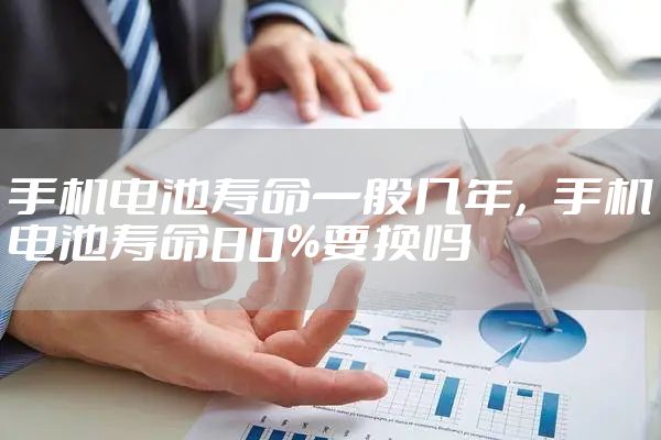手机电池寿命一般几年，手机电池寿命80%要换吗