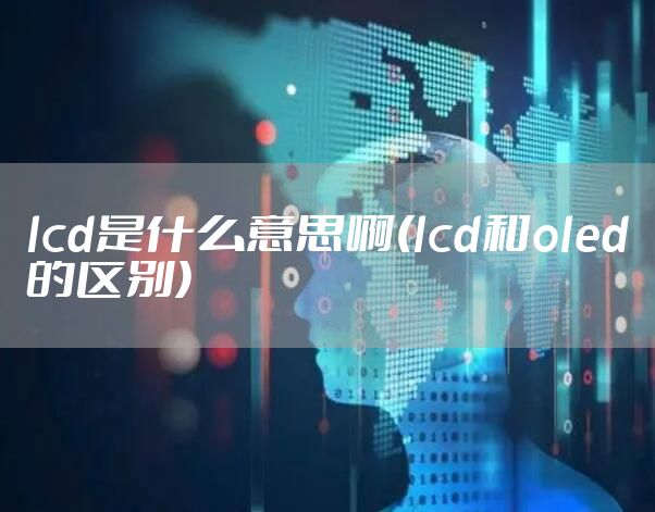 lcd是什么意思啊(lcd和oled的区别)