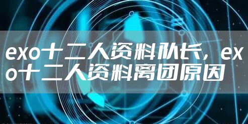 exo十二人资料队长，exo十二人资料离团原因