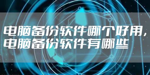 电脑备份软件哪个好用，电脑备份软件有哪些