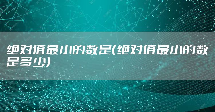 绝对值最小的数是（绝对值最小的数是多少）