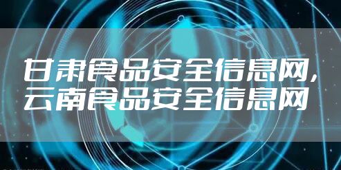 甘肃食品安全信息网，云南食品安全信息网