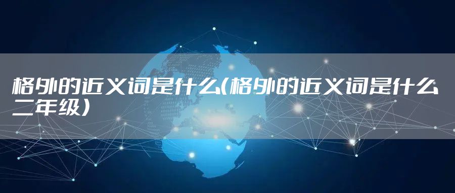 格外的近义词是什么（格外的近义词是什么 二年级）