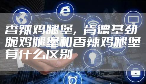 香辣鸡腿堡，肯德基劲脆鸡腿堡和香辣鸡腿堡有什么区别
