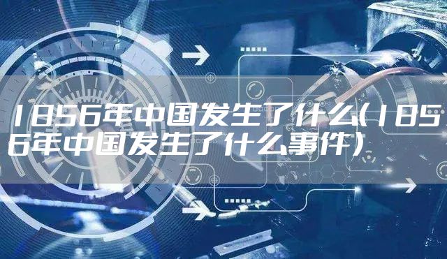 1856年中国发生了什么（1856年中国发生了什么事件）