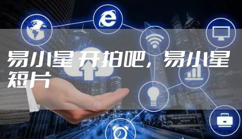 易小星 开拍吧，易小星 短片