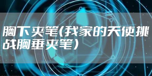 胸下夹笔（我家的天使挑战胸垂夹笔）