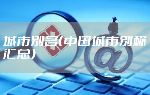 城市别名（中国城市别称汇总）