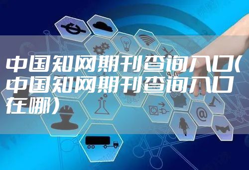中国知网期刊查询入口（中国知网期刊查询入口在哪）