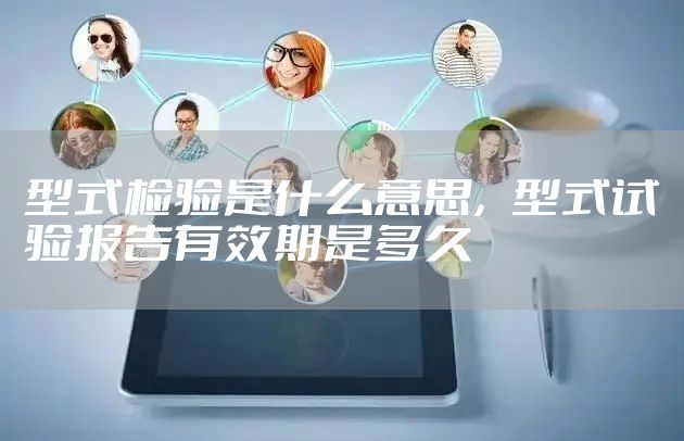型式检验是什么意思，型式试验报告有效期是多久