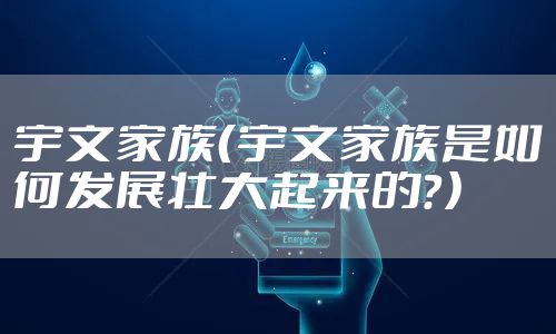 宇文家族（宇文家族是如何发展壮大起来的？）