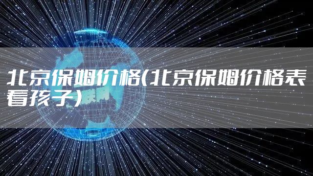 北京保姆价格（北京保姆价格表看孩子）