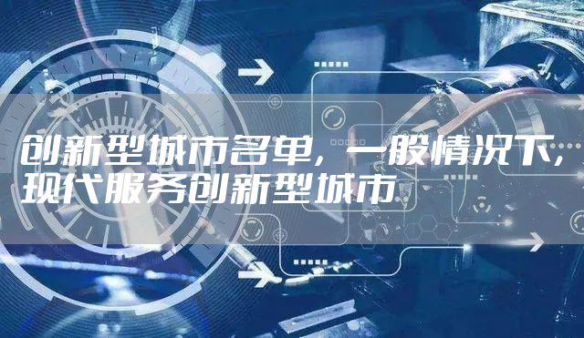 创新型城市名单，一般情况下,现代服务创新型城市