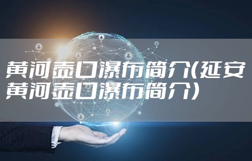 黄河壶口瀑布简介（延安黄河壶口瀑布简介）
