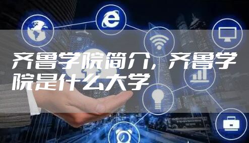 齐鲁学院简介，齐鲁学院是什么大学