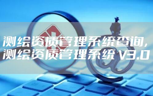 测绘资质管理系统查询，测绘资质管理系统 V3.0