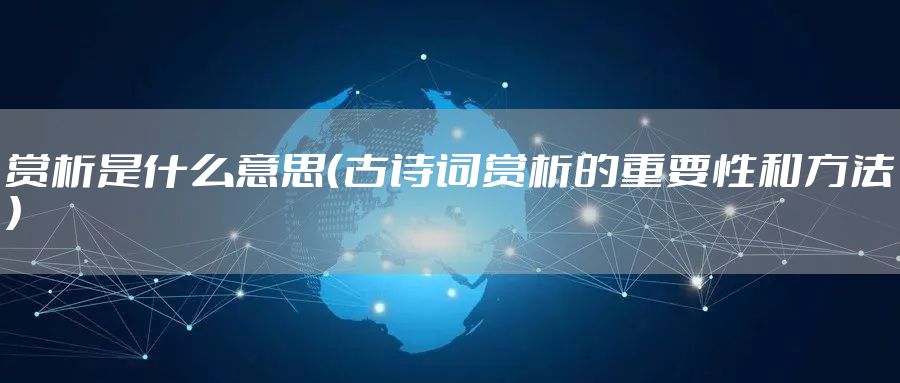 赏析是什么意思（古诗词赏析的重要性和方法）