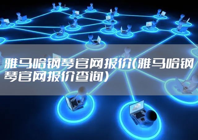雅马哈钢琴官网报价（雅马哈钢琴官网报价查询）