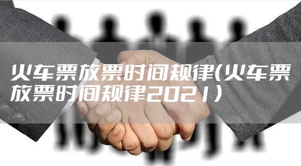火车票放票时间规律（火车票放票时间规律2021）