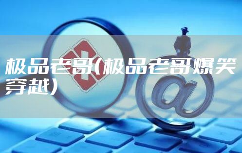 极品老哥（极品老哥爆笑穿越）