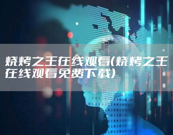烧烤之王在线观看（烧烤之王在线观看免费下载）