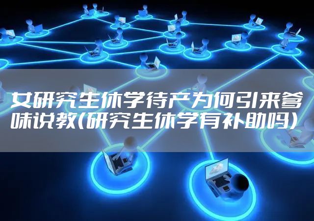 女研究生休学待产为何引来爹味说教（研究生休学有补助吗）