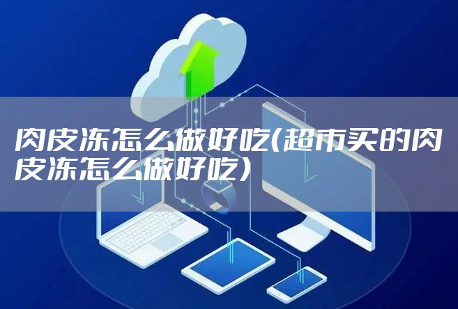 肉皮冻怎么做好吃（超市买的肉皮冻怎么做好吃）