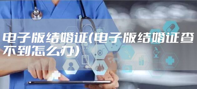 电子版结婚证（电子版结婚证查不到怎么办）
