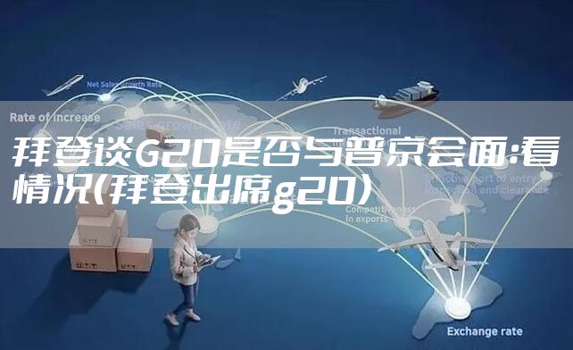 拜登谈G20是否与普京会面：看情况（拜登出席g20）